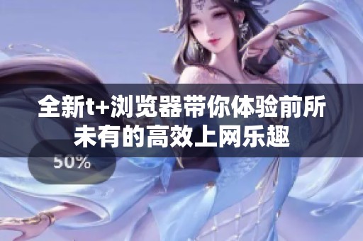 全新t+浏览器带你体验前所未有的高效上网乐趣