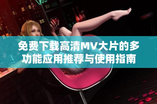 免费下载高清MV大片的多功能应用推荐与使用指南