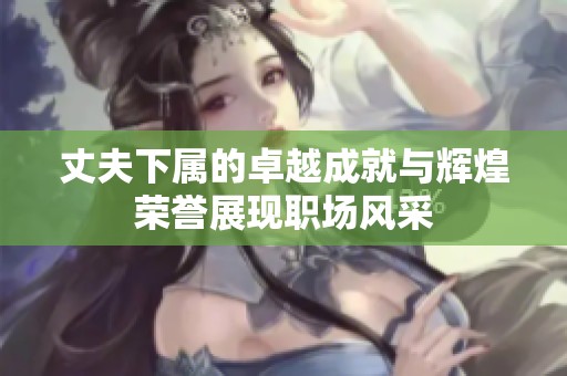 丈夫下属的卓越成就与辉煌荣誉展现职场风采