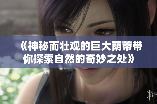 《神秘而壮观的巨大荫蒂带你探索自然的奇妙之处》