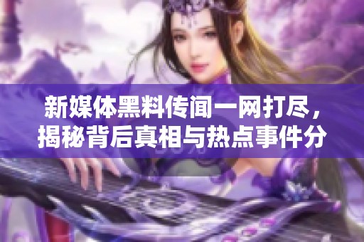 新媒体黑料传闻一网打尽，揭秘背后真相与热点事件分析