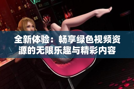 全新体验：畅享绿色视频资源的无限乐趣与精彩内容