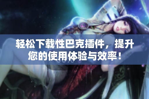 轻松下载性巴克插件，提升您的使用体验与效率！