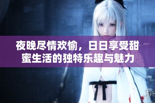 夜晚尽情欢愉，日日享受甜蜜生活的独特乐趣与魅力