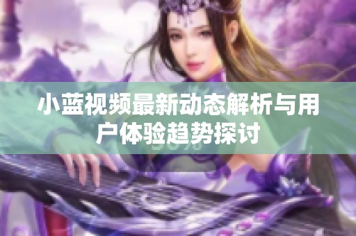 小蓝视频最新动态解析与用户体验趋势探讨