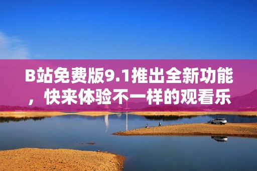 B站免费版9.1推出全新功能，快来体验不一样的观看乐趣