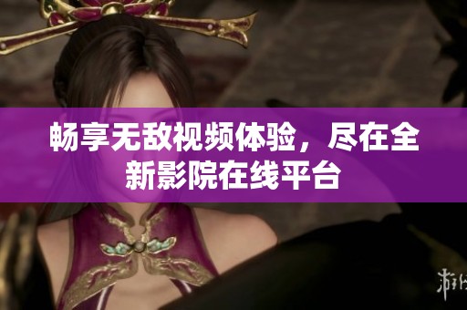 畅享无敌视频体验，尽在全新影院在线平台