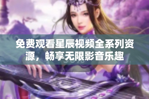 免费观看星辰视频全系列资源，畅享无限影音乐趣