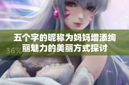 五个字的昵称为妈妈增添绚丽魅力的美丽方式探讨