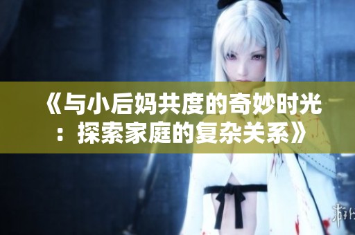 《与小后妈共度的奇妙时光：探索家庭的复杂关系》