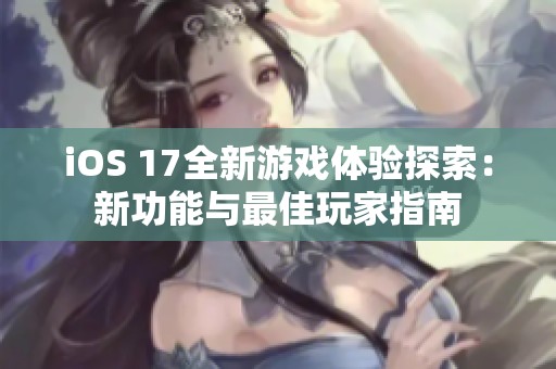 iOS 17全新游戏体验探索：新功能与最佳玩家指南