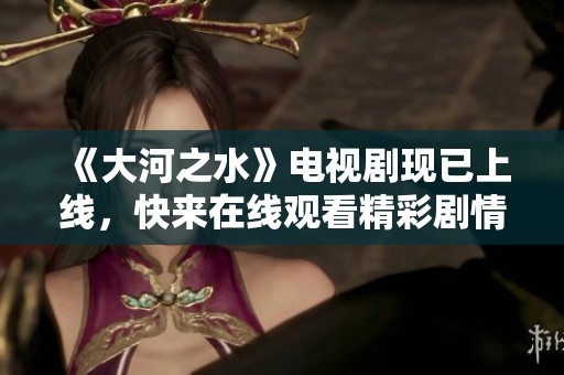 《大河之水》电视剧现已上线，快来在线观看精彩剧情吧！