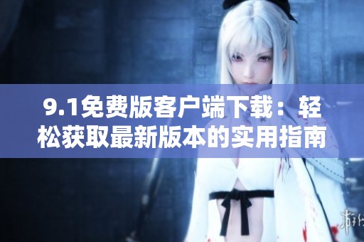 9.1免费版客户端下载：轻松获取最新版本的实用指南与提示