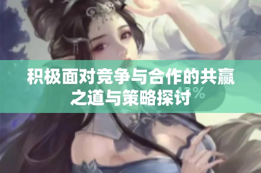 积极面对竞争与合作的共赢之道与策略探讨
