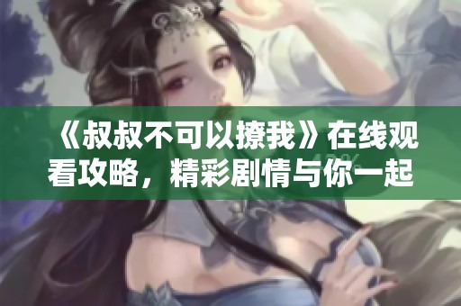 《叔叔不可以撩我》在线观看攻略，精彩剧情与你一起分享