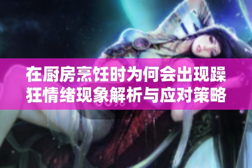 在厨房烹饪时为何会出现躁狂情绪现象解析与应对策略