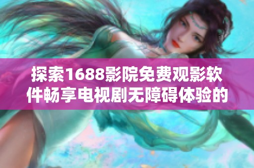 探索1688影院免费观影软件畅享电视剧无障碍体验的方法