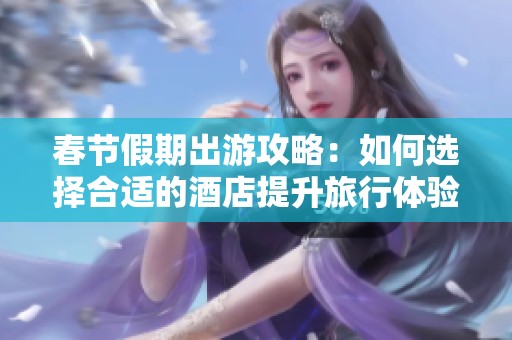 春节假期出游攻略：如何选择合适的酒店提升旅行体验