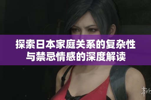 探索日本家庭关系的复杂性与禁忌情感的深度解读