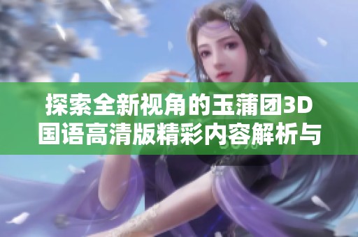 探索全新视角的玉蒲团3D国语高清版精彩内容解析与观影体验