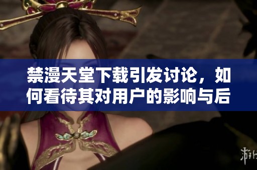 禁漫天堂下载引发讨论，如何看待其对用户的影响与后果