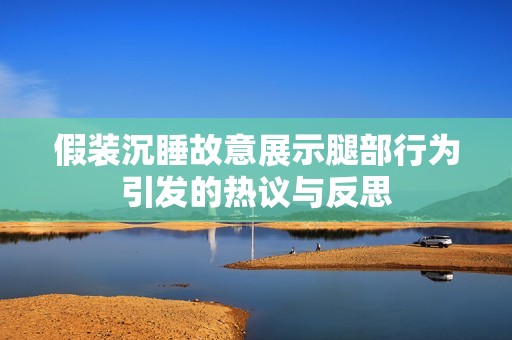 假装沉睡故意展示腿部行为引发的热议与反思