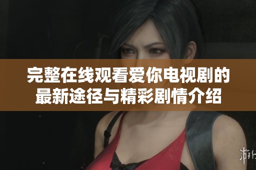 完整在线观看爱你电视剧的最新途径与精彩剧情介绍