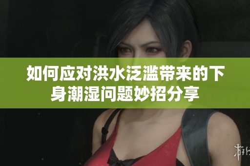 如何应对洪水泛滥带来的下身潮湿问题妙招分享
