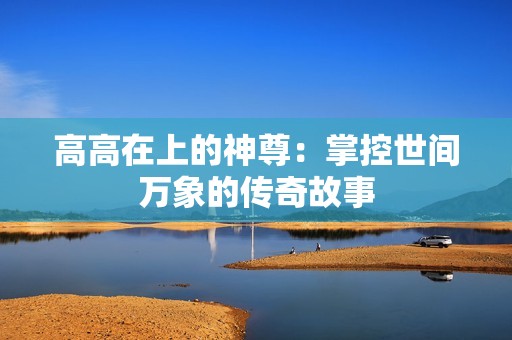 高高在上的神尊：掌控世间万象的传奇故事