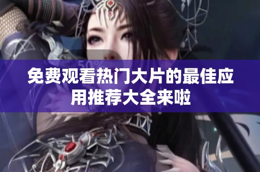 免费观看热门大片的最佳应用推荐大全来啦