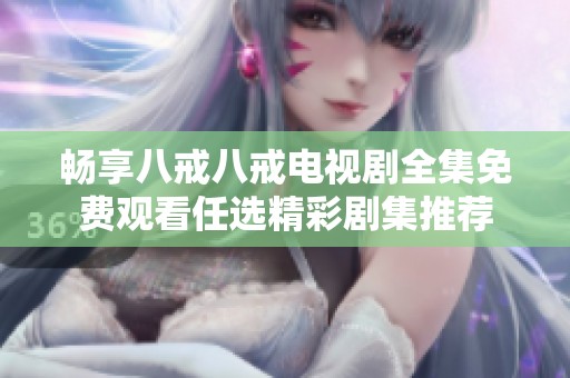 畅享八戒八戒电视剧全集免费观看任选精彩剧集推荐