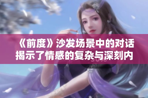 《前度》沙发场景中的对话揭示了情感的复杂与深刻内涵