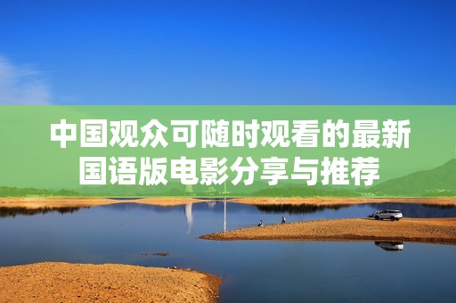 中国观众可随时观看的最新国语版电影分享与推荐