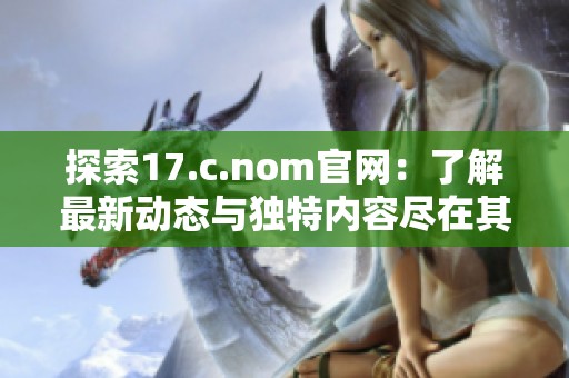 探索17.c.nom官网：了解最新动态与独特内容尽在其中
