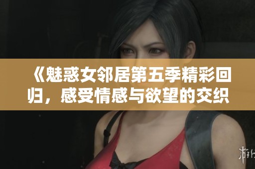 《魅惑女邻居第五季精彩回归，感受情感与欲望的交织》