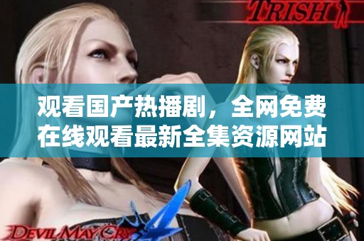 观看国产热播剧，全网免费在线观看最新全集资源网站推荐
