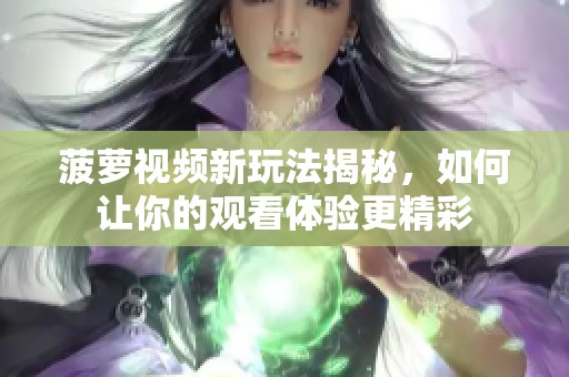 菠萝视频新玩法揭秘，如何让你的观看体验更精彩