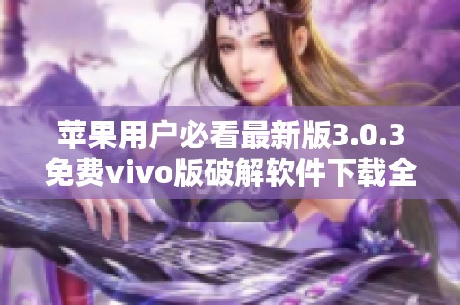 苹果用户必看最新版3.0.3免费vivo版破解软件下载全面指南