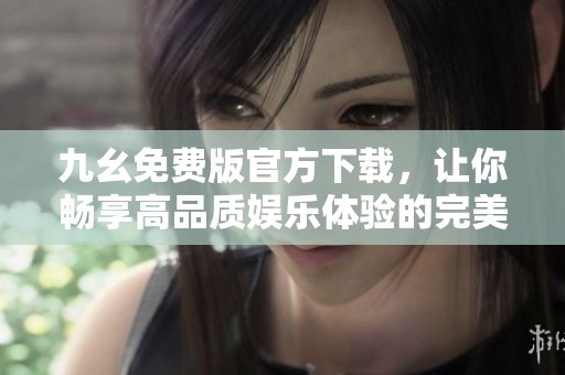 九幺免费版官方下载，让你畅享高品质娱乐体验的完美选择