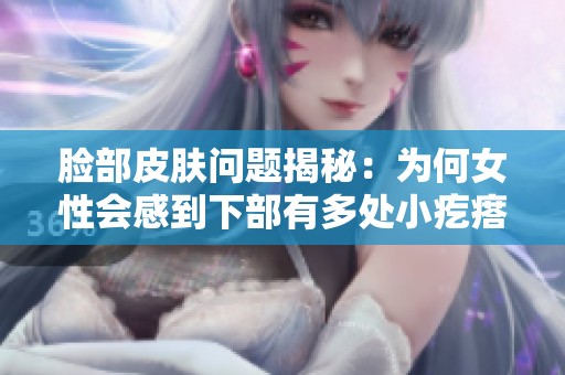 脸部皮肤问题揭秘：为何女性会感到下部有多处小疙瘩困扰