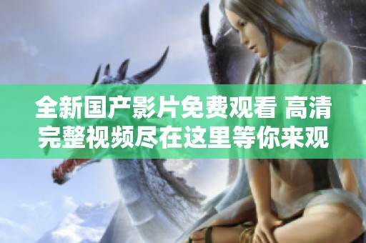 全新国产影片免费观看 高清完整视频尽在这里等你来观赏