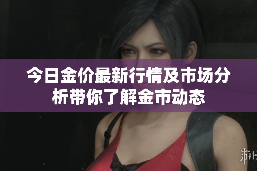 今日金价最新行情及市场分析带你了解金市动态