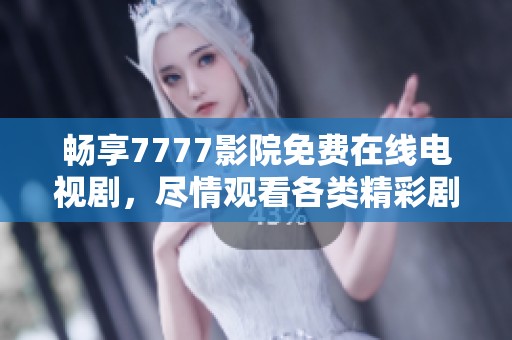 畅享7777影院免费在线电视剧，尽情观看各类精彩剧集！