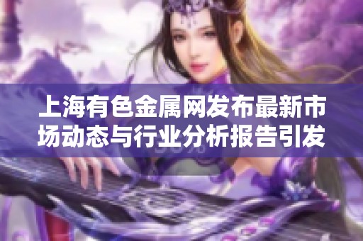 上海有色金属网发布最新市场动态与行业分析报告引发关注