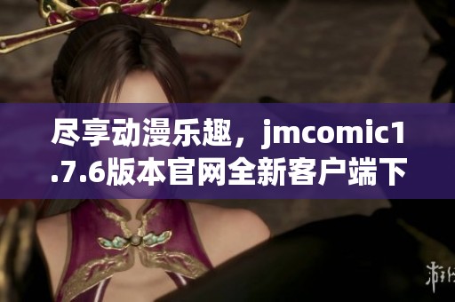 尽享动漫乐趣，jmcomic1.7.6版本官网全新客户端下载指南