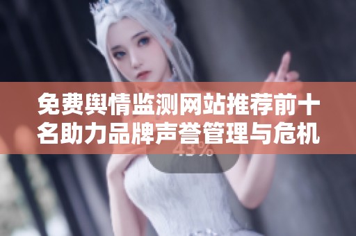 免费舆情监测网站推荐前十名助力品牌声誉管理与危机应对