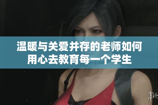 温暖与关爱并存的老师如何用心去教育每一个学生