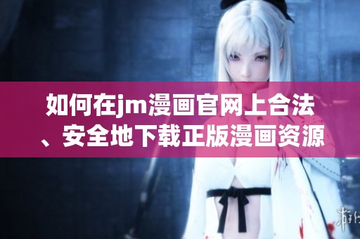 如何在jm漫画官网上合法、安全地下载正版漫画资源
