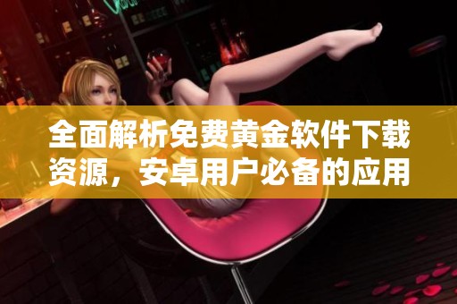 全面解析免费黄金软件下载资源，安卓用户必备的应用推荐与下载指南