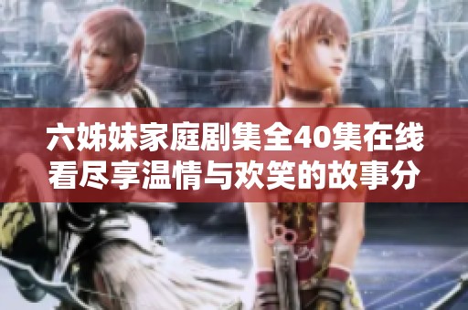 六姊妹家庭剧集全40集在线看尽享温情与欢笑的故事分享